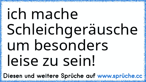 ich mache Schleichgeräusche um besonders leise zu sein!