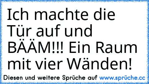 Ich machte die Tür auf und BÄÄM!!! Ein Raum mit vier Wänden!