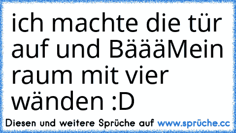 ich machte die tür auf und BäääM
ein raum mit vier wänden :D