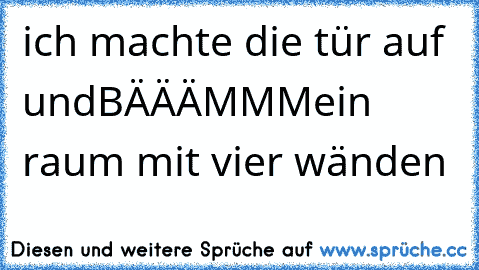 ich machte die tür auf und
BÄÄÄMMM
ein raum mit vier wänden