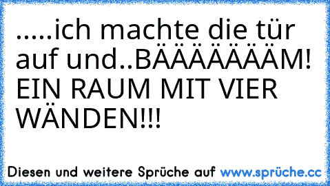 .....ich machte die tür auf und..
BÄÄÄÄÄÄÄM! EIN RAUM MIT VIER WÄNDEN!!!