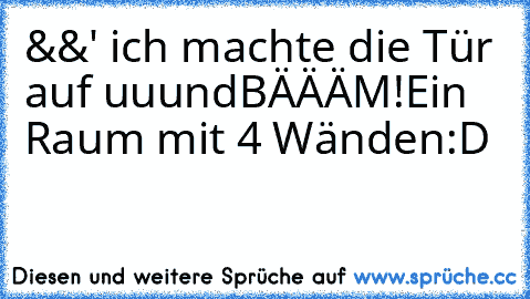 &&' ich machte die Tür auf uuund
BÄÄÄM!
Ein Raum mit 4 Wänden:D