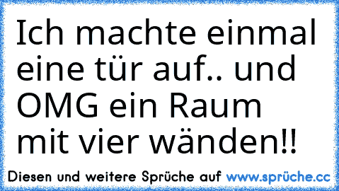 Ich machte einmal eine tür auf.. und OMG ein Raum mit vier wänden!!