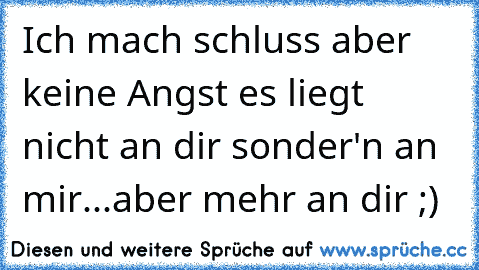 Ich mach´ schluss aber keine Angst es liegt nicht an dir sonder'n an mir...aber mehr an dir ;)