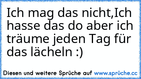 Ich mag das nicht,Ich hasse das do aber ich träume jeden Tag für das lächeln :)