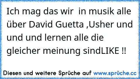 Ich mag das wir  in musik alle über David Guetta ,Usher und und und lernen alle die gleicher meinung sind
LIKE !!