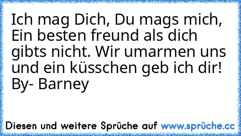 Ich mag Dich, Du mags mich, Ein besten freund als dich gibts nicht. Wir umarmen uns und ein küsschen geb ich dir! 
By- Barney