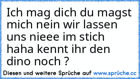 Ich mag dich du magst mich nein wir lassen uns nieee im stich haha kennt ihr den dino noch ?