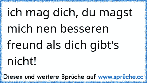 ich mag dich, du magst mich nen besseren freund als dich gibt's nicht!