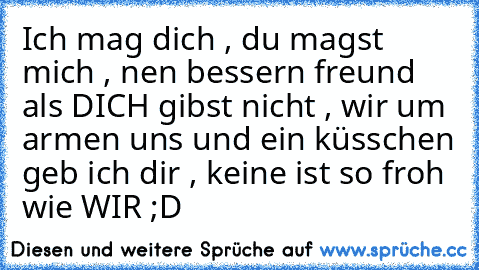 Ich mag dich , du magst mich , nen bessern freund als DICH gibst nicht , wir um armen uns und ein küsschen geb ich dir , keine ist so froh wie WIR ;D