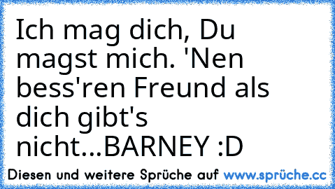 Ich mag dich, Du magst mich. 'Nen bess'ren Freund als dich gibt's nicht...
BARNEY :D