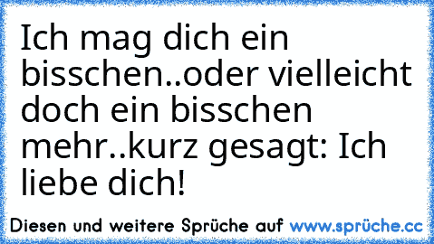 Ich mag dich ein bisschen..
oder vielleicht doch ein bisschen mehr..
kurz gesagt: Ich liebe dich! ♥