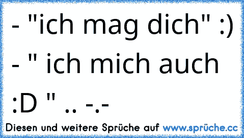 - "ich mag dich" :) - " ich mich auch :D " .. -.-