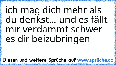 ich mag dich mehr als du denkst... und es fällt mir verdammt schwer es dir beizubringen ♥