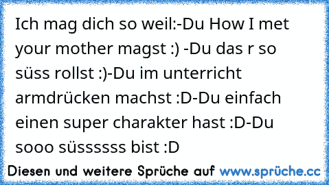 Ich mag dich so weil:
-Du How I met your mother magst :) ♥
-Du das r so süss rollst :)
-Du im unterricht armdrücken machst :D
-Du einfach einen super charakter hast :D
-Du sooo süssssss bist :D ♥