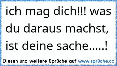 ich mag dich!!! was du daraus machst, ist deine sache.....!