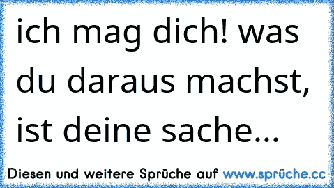 ich mag dich! was du daraus machst, ist deine sache...