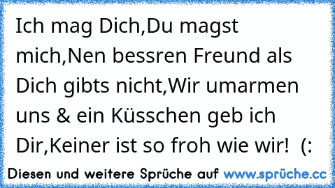 Ich mag Dich,
Du magst mich,
Nen bessren Freund als Dich gibts nicht,
Wir umarmen uns & ein Küsschen geb ich Dir,
Keiner ist so froh wie wir! ♥ (: