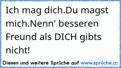 Ich mag dich.
Du magst mich.
Nenn' besseren Freund als DICH gibts nicht! ♥