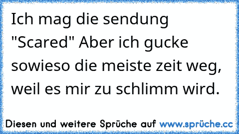 Ich mag die sendung "Scared" Aber ich gucke sowieso die meiste zeit weg, weil es mir zu schlimm wird.