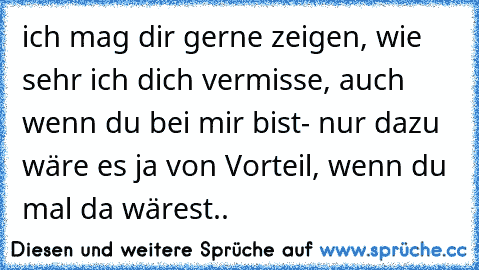 ich mag dir gerne zeigen, wie sehr ich dich vermisse, auch wenn du bei mir bist- nur dazu wäre es ja von Vorteil, wenn du mal da wärest.. ♫