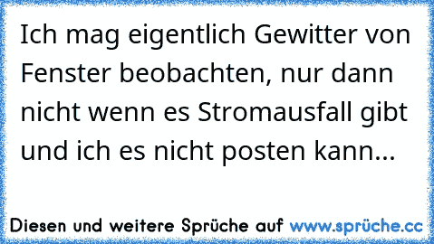 Ich mag eigentlich Gewitter von Fenster beobachten, nur dann nicht wenn es Stromausfall gibt und ich es nicht posten kann...