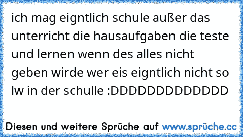 ich mag eigntlich schule außer das unterricht die hausaufgaben die teste und lernen wenn des alles nicht geben wirde wer eis eigntlich nicht so lw in der schulle :DDDDDDDDDDDDD