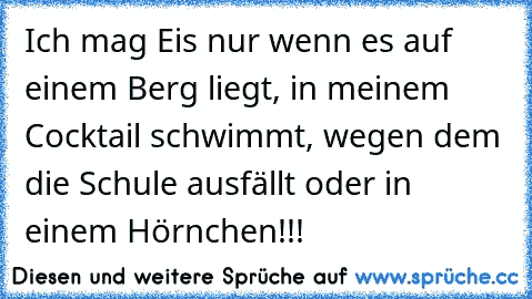 Ich mag Eis nur wenn es auf einem Berg liegt, in meinem Cocktail schwimmt, wegen dem die Schule ausfällt oder in einem Hörnchen!!!