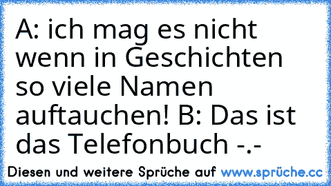 A: ich mag es nicht wenn in Geschichten so viele Namen auftauchen! B: Das ist das Telefonbuch -.-