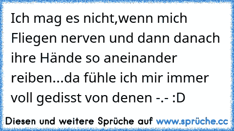 Ich mag es nicht,wenn mich Fliegen nerven und dann danach ihre Hände so aneinander reiben...da fühle ich mir immer voll gedisst von denen -.- :D