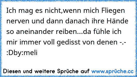 Ich mag es nicht,wenn mich Fliegen nerven und dann danach ihre Hände so aneinander reiben...da fühle ich mir immer voll gedisst von denen -.- :D
by:meli