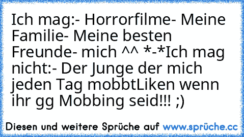 Ich mag:
- Horrorfilme
- Meine Familie
- Meine besten Freunde
- mich ^^ *-*
Ich mag nicht:
- Der Junge der mich jeden Tag mobbt
Liken wenn ihr gg Mobbing seid!!! ;)