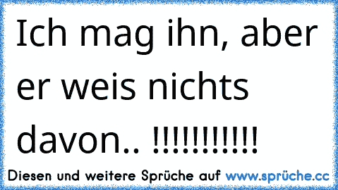 Ich mag ihn, aber er weis nichts davon.. !!!!!!!!!!!