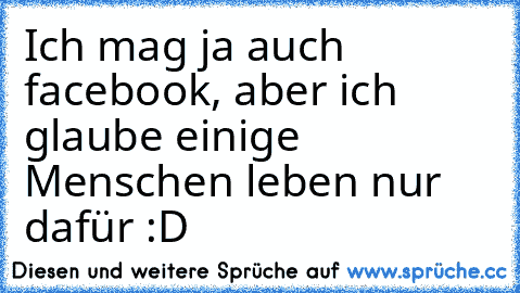 Ich mag ja auch facebook, aber ich glaube einige Menschen leben nur dafür :D