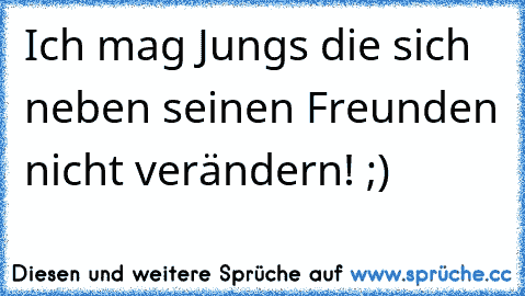 Ich mag Jungs die sich neben seinen Freunden nicht verändern! ;) ♥