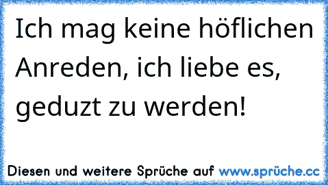 Ich mag keine höflichen Anreden, ich liebe es, geduzt zu werden!