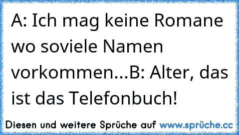 A: Ich mag keine Romane wo soviele Namen vorkommen...
B: Alter, das ist das Telefonbuch!