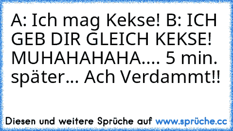 A: Ich mag Kekse! B: ICH GEB DIR GLEICH KEKSE! MUHAHAHAHA.... 5 min. später... Ach Verdammt!!