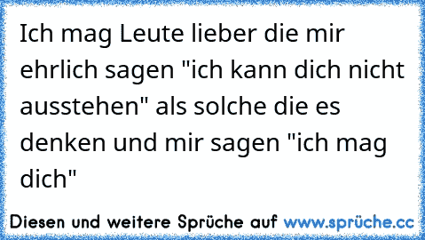 Ich mag Leute lieber die mir ehrlich sagen "ich kann dich nicht ausstehen" als solche die es denken und mir sagen "ich mag dich"