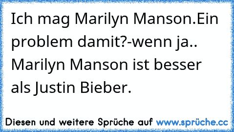 Ich mag Marilyn Manson.
Ein problem damit?
-wenn ja.. Marilyn Manson ist besser als Justin Bieber.