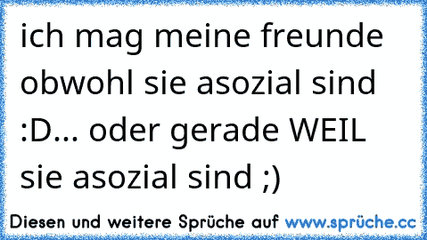 ich mag meine freunde obwohl sie asozial sind :D
... oder gerade WEIL sie asozial sind ;)