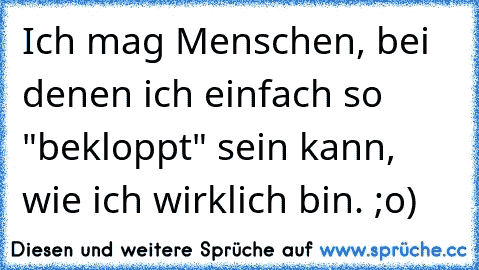 Ich mag Menschen, bei denen ich einfach so "bekloppt" sein kann, wie ich wirklich bin. ;o)