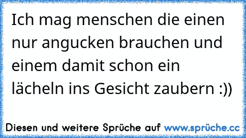 Ich mag menschen die einen nur angucken brauchen und einem damit schon ein lächeln ins Gesicht zaubern :))