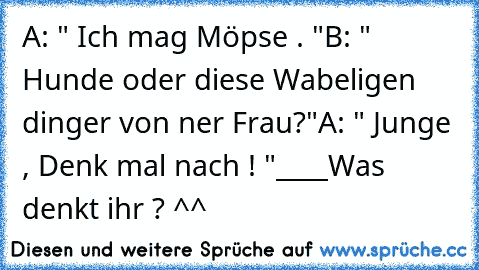 A: " Ich mag Möpse . "
B: " Hunde oder diese Wabeligen dinger von ner Frau?"
A: " Junge , Denk mal nach ! "
____
Was denkt ihr ? ^^