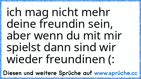 ich mag nicht mehr deine freundin sein, aber wenn du mit mir spielst dann sind wir wieder freundinen (: