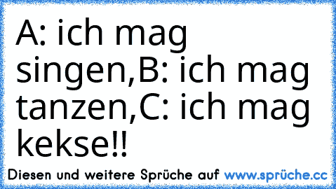 A: ich mag singen,
B: ich mag tanzen,
C: ich mag kekse!!