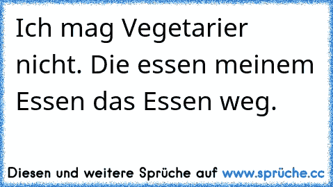 Ich mag Vegetarier nicht. Die essen meinem Essen das Essen weg.