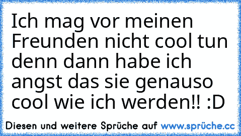 Ich mag vor meinen Freunden nicht cool tun denn dann habe ich angst das sie genauso cool wie ich werden!! :D