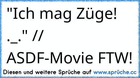 "Ich mag Züge! ._." // ASDF-Movie FTW!