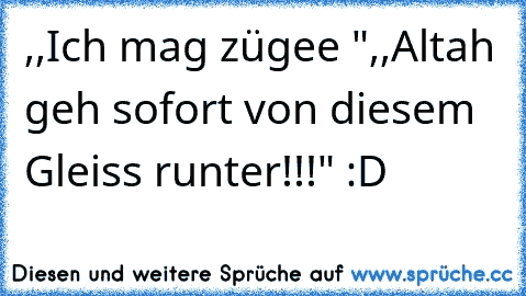 ,,Ich mag zügee "
,,Altah geh sofort von diesem Gleiss runter!!!" :D